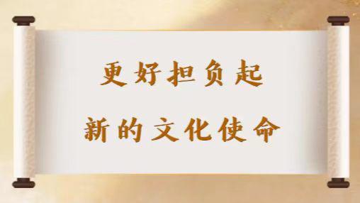 三年锚定新的文化使命 循着总书记足迹赓续华夏文脉建设现代文明